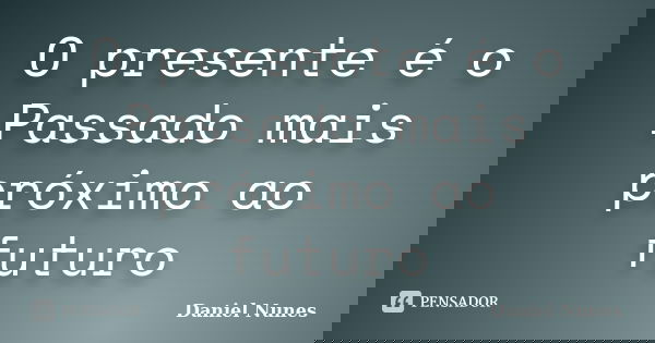 O presente é o Passado mais próximo ao futuro... Frase de Daniel Nunes.