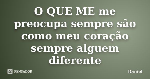 O QUE ME me preocupa sempre são como meu coração sempre alguem diferente... Frase de daniel.