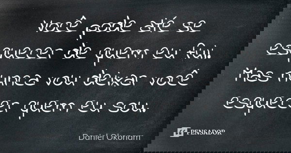 Você pode até se esquecer de quem eu fui. Mas nunca vou deixar você esquecer quem eu sou.... Frase de Daniel Okonam.