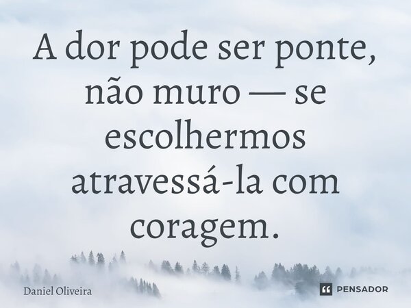 ⁠A dor pode ser ponte, não muro — se escolhermos atravessá-la com coragem.... Frase de Daniel Oliveira.