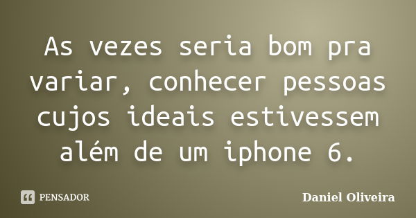 As vezes seria bom pra variar, conhecer pessoas cujos ideais estivessem além de um iphone 6.... Frase de Daniel Oliveira.