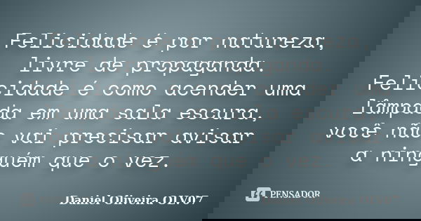 Felicidade é por natureza, livre de propaganda. Felicidade é como acender uma lâmpada em uma sala escura, você não vai precisar avisar a ninguém que o vez.... Frase de Daniel Oliveira OLV07.