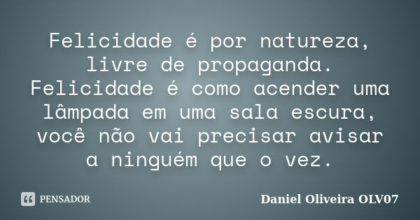 Felicidade é por natureza, livre de propaganda. Felicidade é como acender uma lâmpada em uma sala escura, você não vai precisar avisar a ninguém que o vez.... Frase de Daniel Oliveira OLV07.