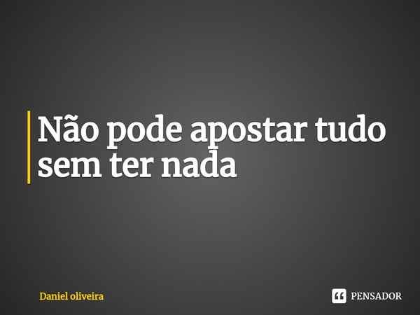 ⁠Não pode apostar tudo sem ter nada... Frase de Daniel Oliveira.