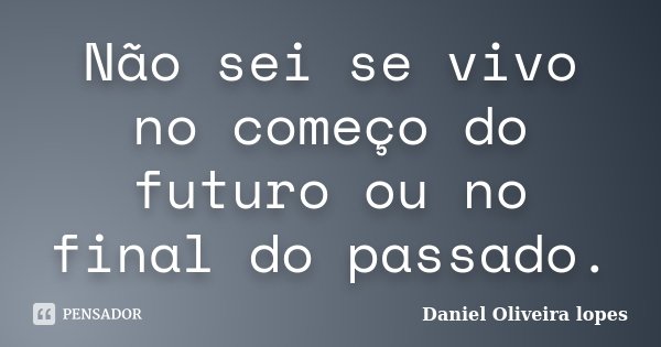 Não sei se vivo no começo do futuro ou no final do passado.... Frase de Daniel Oliveira lopes.