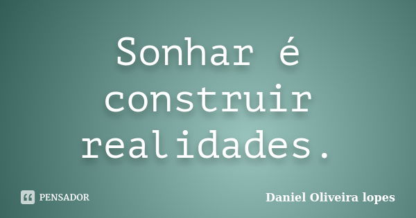 Sonhar é construir realidades.... Frase de Daniel Oliveira lopes.