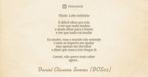 Titulo: Lobo Solitário É difícil olhar pra trás e ver que nada mudou e ainda olhar para o frente e ver que nada vai mudar Eu mudei, mas o mundo não entende e ne... Frase de Daniel Oliveira Soares (DOS02).