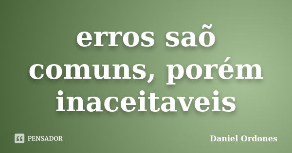 erros saõ comuns, porém inaceitaveis... Frase de Daniel Ordones.