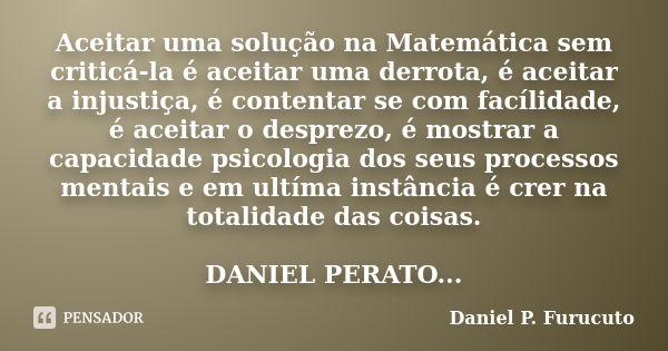 Aceitar uma solução na Matemática sem criticá-la é aceitar uma derrota, é aceitar a injustiça, é contentar se com facílidade, é aceitar o desprezo, é mostrar a ... Frase de Daniel P. Furucuto.