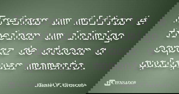 Treinar um militar é treinar um inimigo capaz de atacar a qualquer momento.... Frase de Daniel P. Furucuto.
