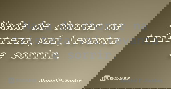 Nada de chorar na tristeza,vai,levanta e sorrir.... Frase de Daniel P .Santos.