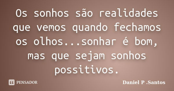 Os sonhos são realidades que vemos quando fechamos os olhos...sonhar é bom, mas que sejam sonhos possitivos.... Frase de Daniel P. Santos.