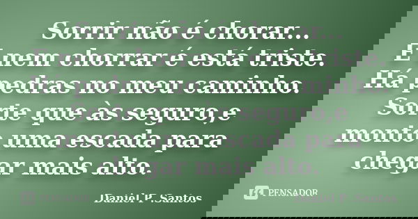Sorrir não é chorar... E nem chorrar é está triste. Há pedras no meu caminho. Sorte que às seguro,e monto uma escada para chegar mais alto.... Frase de Daniel P. Santos.