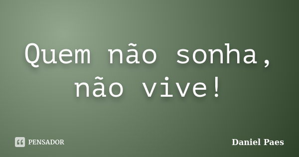 Quem não sonha, não vive!... Frase de Daniel Paes.