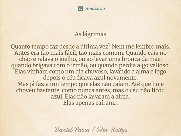 As lágrimas Quanto tempo faz desde a última vez? Nem me lembro mais. Antes era tão mais fácil, tão mais comum. Quando caía no chão e ralava o joelho, ou ao lev... Frase de Daniel Paiva in_finitys.