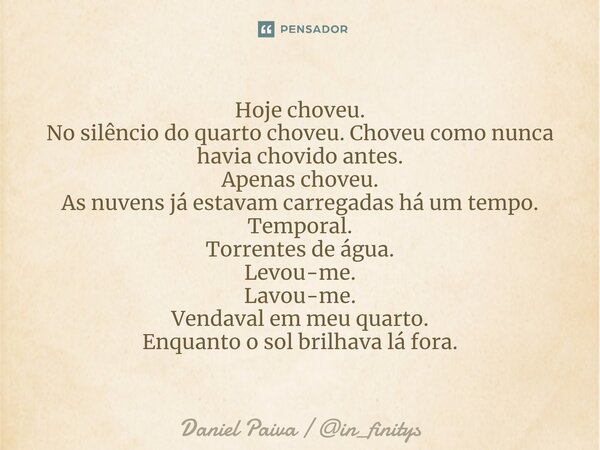 ⁠Hoje choveu. No silêncio do quarto choveu. Choveu como nunca havia chovido antes. Apenas choveu. As nuvens já estavam carregadas há um tempo. Temporal. Torrent... Frase de Daniel Paiva  in_finitys.