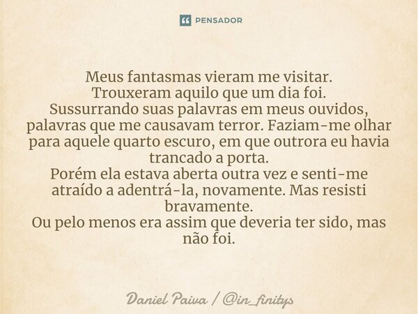 ⁠Meus fantasmas vieram me visitar. Trouxeram aquilo que um dia foi. Sussurrando suas palavras em meus ouvidos, palavras que me causavam terror. Faziam-me olhar ... Frase de Daniel Paiva  in_finitys.