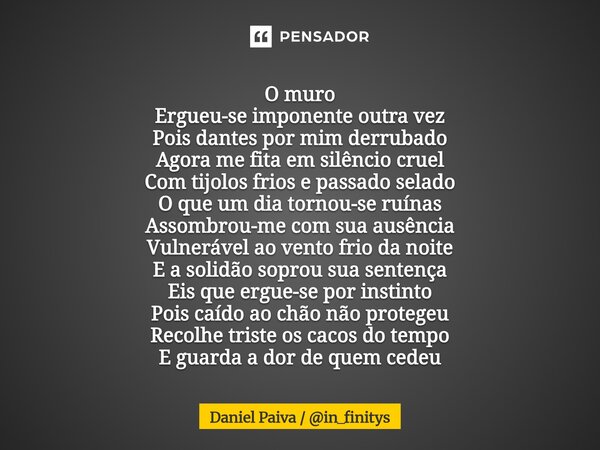 O muro Ergueu-se imponente outra vez Pois dantes por mim derrubado Agora me fita em silêncio cruel Com tijolos frios e passado selado O que um dia tornou-se ruí... Frase de Daniel Paiva in_finitys.