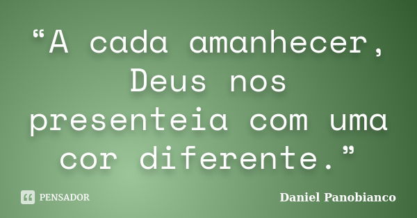 “A cada amanhecer, Deus nos presenteia com uma cor diferente.”... Frase de Daniel Panobianco.