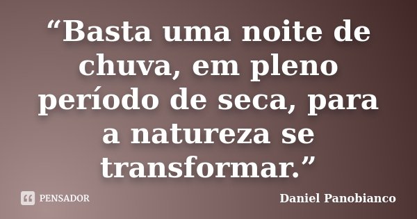 “Basta uma noite de chuva, em pleno período de seca, para a natureza se transformar.”... Frase de Daniel Panobianco.