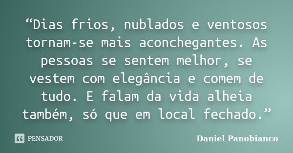 Dias frios, nublados e ventosos tornam-se mais aconchegantes. As pessoas se sentem melhor, se vestem com elegância e comem de tudo. E falam da vida alheia també... Frase de Daniel Panobianco.