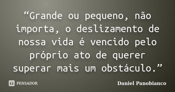 “Grande ou pequeno, não importa, o deslizamento de nossa vida é vencido pelo próprio ato de querer superar mais um obstáculo.”... Frase de Daniel Panobianco.