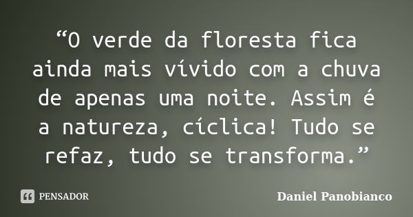 “O verde da floresta fica ainda mais vívido com a chuva de apenas uma noite. Assim é a natureza, cíclica! Tudo se refaz, tudo se transforma.”... Frase de Daniel Panobianco.