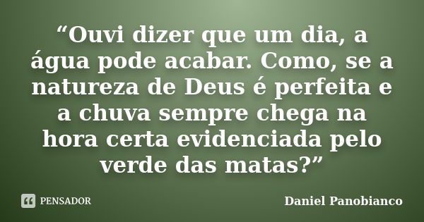 “Ouvi dizer que um dia, a água pode acabar. Como, se a natureza de Deus é perfeita e a chuva sempre chega na hora certa evidenciada pelo verde das matas?”... Frase de Daniel Panobianco.