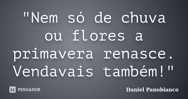 "Nem só de chuva ou flores a primavera renasce. Vendavais também!"... Frase de Daniel Panobianco.