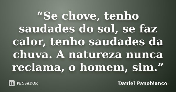 “Se chove, tenho saudades do sol, se faz calor, tenho saudades da chuva. A natureza nunca reclama, o homem, sim.”... Frase de Daniel Panobianco.