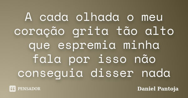 A cada olhada o meu coração grita tão alto que espremia minha fala por isso não conseguia disser nada... Frase de Daniel Pantoja.