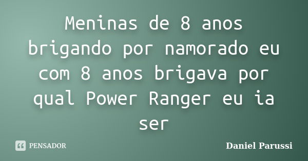 Meninas de 8 anos brigando por namorado eu com 8 anos brigava por qual Power Ranger eu ia ser... Frase de Daniel Parussi.