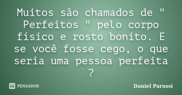 Muitos são chamados de " Perfeitos " pelo corpo físico e rosto bonito. E se você fosse cego, o que seria uma pessoa perfeita ?... Frase de Daniel Parussi.