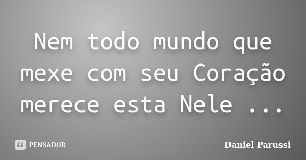 Nem todo mundo que mexe com seu Coração merece esta Nele ...... Frase de Daniel Parussi.