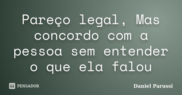 Pareço legal, Mas concordo com a pessoa sem entender o que ela falou... Frase de Daniel Parussi.