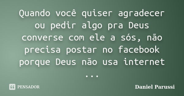 Quando você quiser agradecer ou pedir algo pra Deus converse com ele a sós, não precisa postar no facebook porque Deus não usa internet ...... Frase de Daniel Parussi.