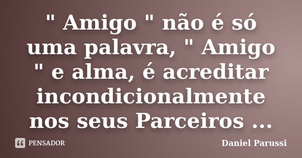 " Amigo " não é só uma palavra, " Amigo " e alma, é acreditar incondicionalmente nos seus Parceiros ...... Frase de Daniel Parussi.