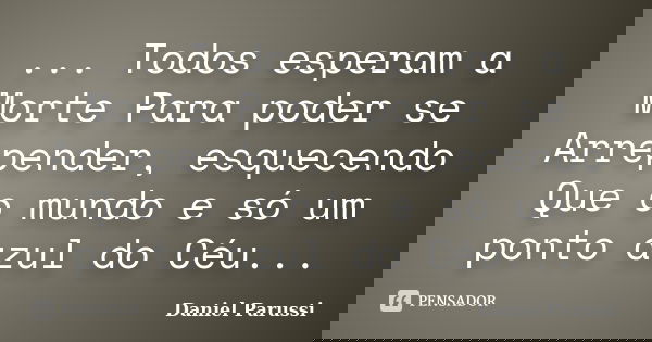 ... Todos esperam a Morte Para poder se Arrepender, esquecendo Que o mundo e só um ponto azul do Céu...... Frase de Daniel Parussi.