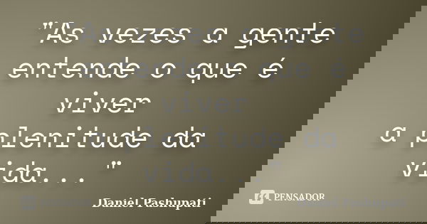 "As vezes a gente entende o que é viver a plenitude da vida..."... Frase de Daniel Pashupati.