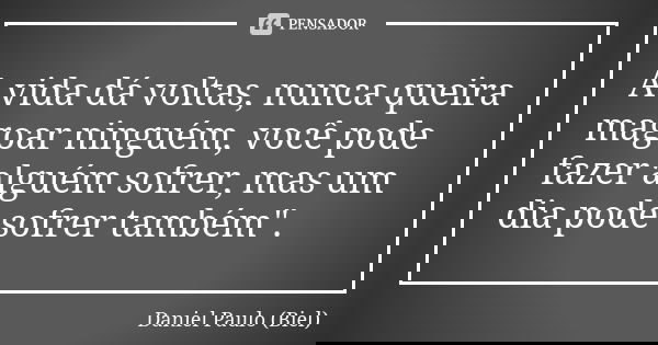 A vida dá voltas, nunca queira magoar ninguém, você pode fazer alguém sofrer, mas um dia pode sofrer também".... Frase de Daniel Paulo (Biel).