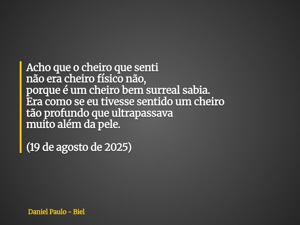 Acho que o cheiro que senti não era cheiro físico não, porque é um cheiro bem surreal sabia. Era como se eu tivesse sentido um cheiro tão profundo que ultrapass... Frase de Daniel Paulo - Biel.