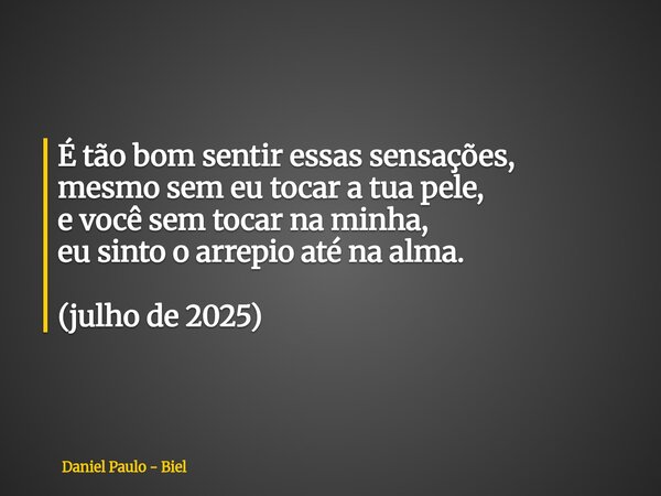 É tão bom sentir essas sensações, mesmo sem eu tocar a tua pele, e você sem tocar na minha, eu sinto o arrepio até na alma. (julho de 2025)... Frase de Daniel Paulo - Biel.