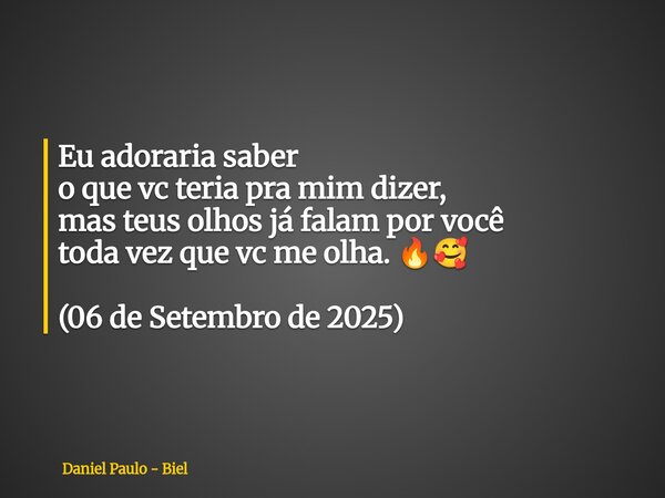 Eu adoraria saber o que vc teria pra mim dizer, mas teus olhos já falam por você toda vez que vc me olha. 🔥🥰 (06 de Setembro de 2025)... Frase de Daniel Paulo - Biel.