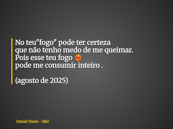 No teu "fogo" pode ter certeza que não tenho medo de me queimar. Pois esse teu fogo ❤️‍🔥 pode me consumir inteiro . (agosto de 2025)... Frase de Daniel Paulo - Biel.