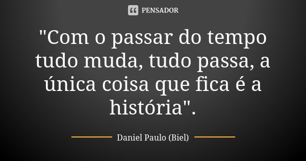 "Com o passar do tempo tudo muda, tudo passa, a única coisa que fica é a história".... Frase de Daniel Paulo (Biel).