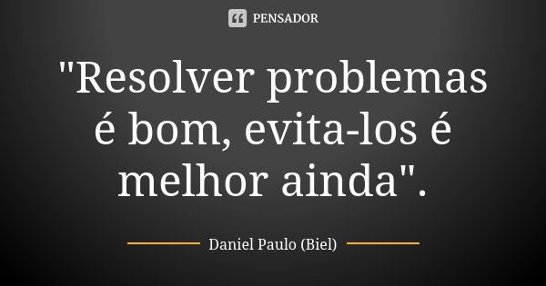 "Resolver problemas é bom, evita-los é melhor ainda".... Frase de Daniel Paulo (Biel).