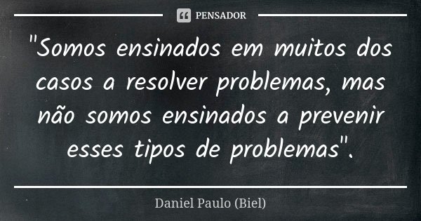 "Somos ensinados em muitos dos casos a resolver problemas, mas não somos ensinados a prevenir esses tipos de problemas".... Frase de Daniel Paulo (Biel).