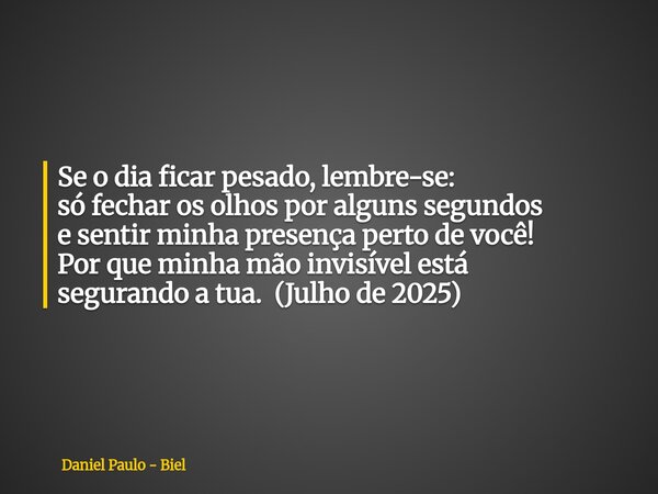 Se o dia ficar pesado, lembre-se: só fechar os olhos por alguns segundos e sentir minha presença perto de você! Por que minha mão invisível está segurando a tua... Frase de Daniel Paulo - Biel.