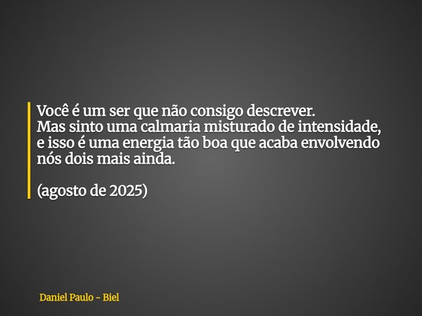 Você é um ser que não consigo descrever. Mas sinto uma calmaria misturado de intensidade, e isso é uma energia tão boa que acaba envolvendo nós dois mais ainda.... Frase de Daniel Paulo - Biel.