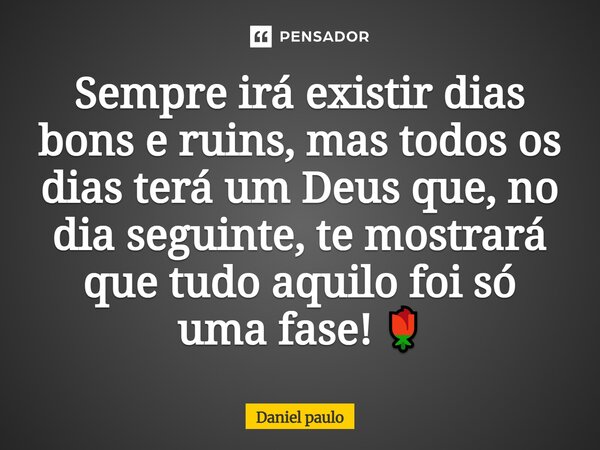 Sempre irá existir dias bons e ruins, mas todos os dias terá um Deus que, no dia seguinte, te mostrará que tudo aquilo foi só uma fase! 🌹... Frase de Daniel paulo.